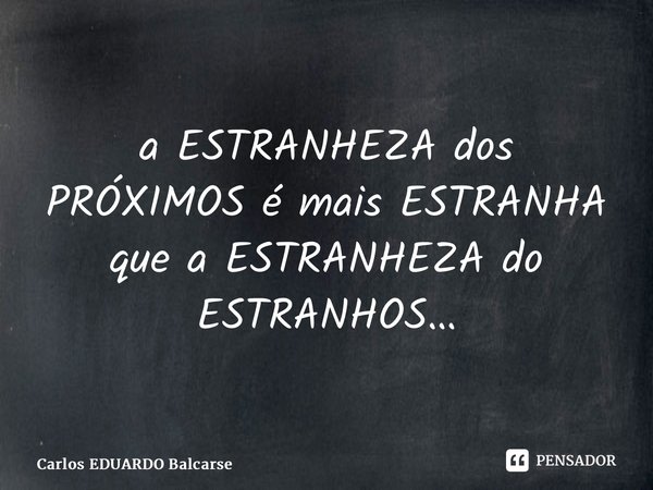 ⁠a ESTRANHEZA dos PRÓXIMOS é mais ESTRANHA que a ESTRANHEZA do ESTRANHOS…... Frase de Carlos EDUARDO Balcarse.