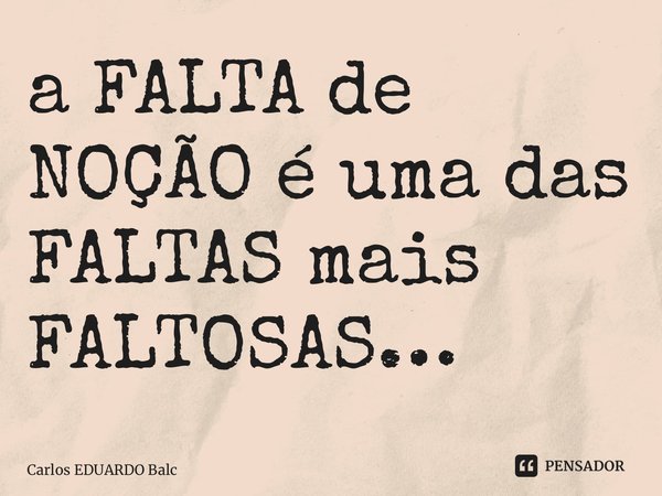 ⁠a FALTA de NOÇÃO é uma das FALTAS mais FALTOSAS…... Frase de Carlos EDUARDO Balcarse.