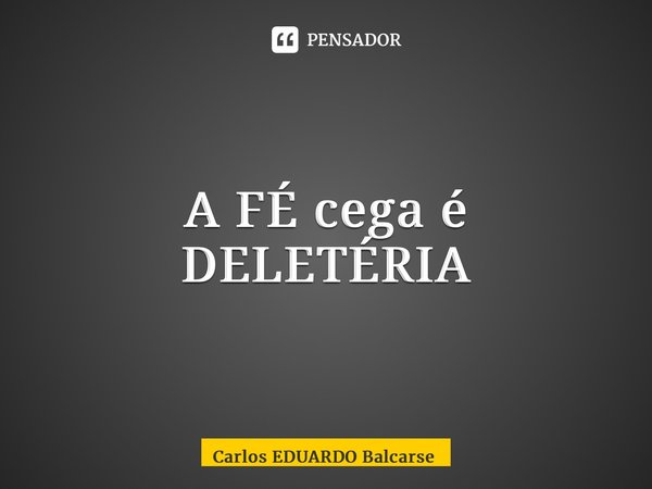 A FÉ cega é DELETÉRIA⁠... Frase de Carlos EDUARDO Balcarse.