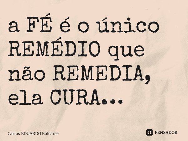 ⁠a FÉ é o único REMÉDIO que não REMEDIA, ela CURA…... Frase de Carlos EDUARDO Balcarse.