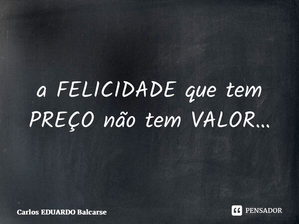 ⁠a FELICIDADE que tem PREÇO não tem VALOR…... Frase de Carlos EDUARDO Balcarse.