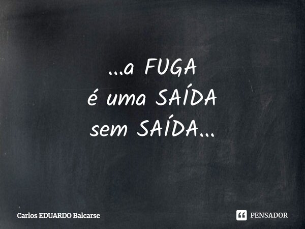 ⁠...a FUGA é uma SAÍDA sem SAÍDA...... Frase de Carlos EDUARDO Balcarse.