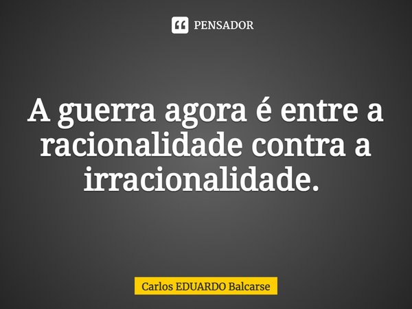 A guerra agora é entre a racionalidade contra a irracionalidade. ⁠... Frase de Carlos EDUARDO Balcarse.