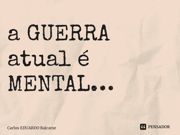 ⁠a GUERRA atual é MENTAL…... Frase de Carlos EDUARDO Balcarse.