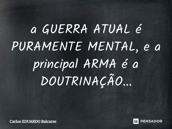 ⁠a GUERRA ATUAL é PURAMENTE MENTAL, e a principal ARMA é a DOUTRINAÇÃO...... Frase de Carlos EDUARDO Balcarse.