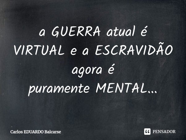 ⁠a GUERRA atual é VIRTUAL e a ESCRAVIDÃO agora é
puramente MENTAL...... Frase de Carlos EDUARDO Balcarse.