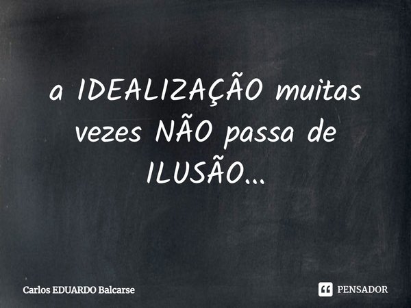 ⁠a IDEALIZAÇÃO muitas vezes NÃO passa de ILUSÃO...... Frase de Carlos EDUARDO Balcarse.