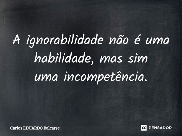 ⁠A ignorabilidade não é uma habilidade, mas sim uma incompetência.... Frase de Carlos EDUARDO Balcarse.