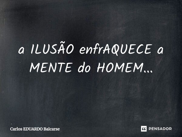 a ILUSÃO enfrAQUECE a MENTE do HOMEM...... Frase de Carlos EDUARDO Balcarse.