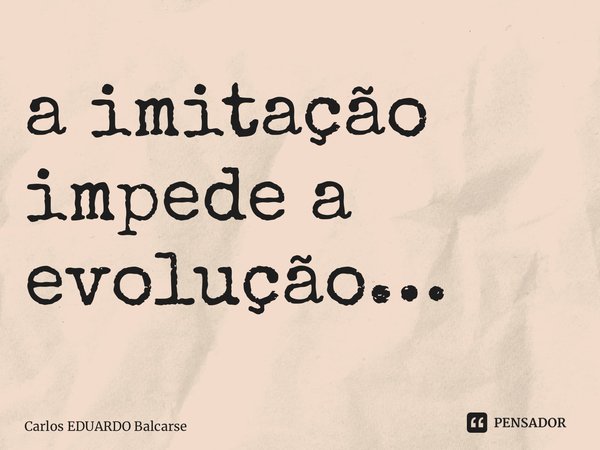 ⁠a imitação impede a evolução…... Frase de Carlos EDUARDO Balcarse.