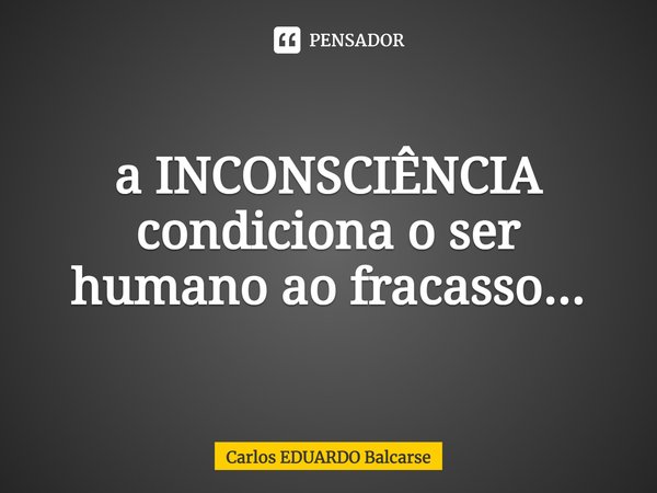 ⁠a INCONSCIÊNCIA condiciona o ser humano ao fracasso...... Frase de Carlos EDUARDO Balcarse.