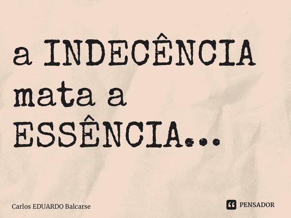 ⁠a INDECÊNCIA mata a ESSÊNCIA…... Frase de Carlos EDUARDO Balcarse.