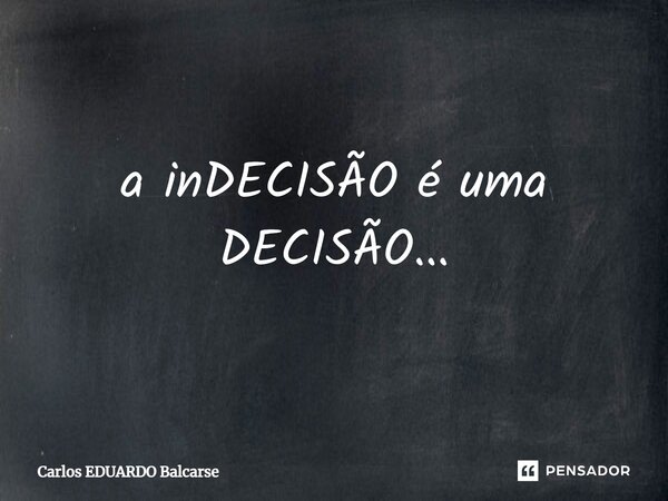 ⁠a inDECISÃO é uma DECISÃO...... Frase de Carlos EDUARDO Balcarse.