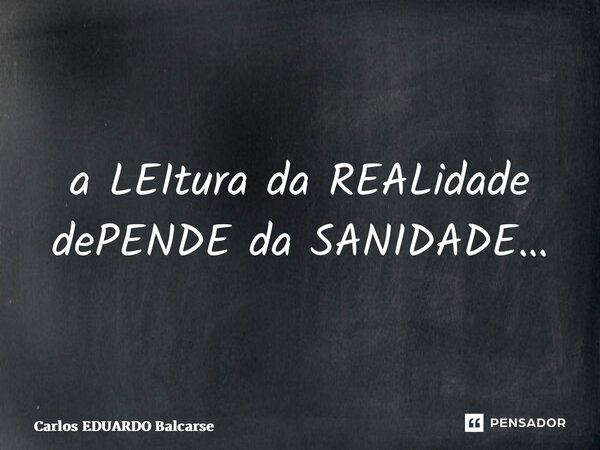 ⁠a LEItura da REALidade dePENDE da SANIDADE…... Frase de Carlos EDUARDO Balcarse.