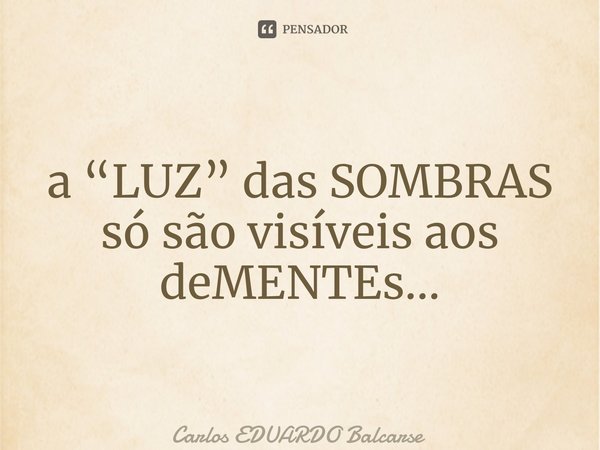 ⁠a “LUZ” das SOMBRAS só são visíveis aos deMENTEs…... Frase de Carlos EDUARDO Balcarse.