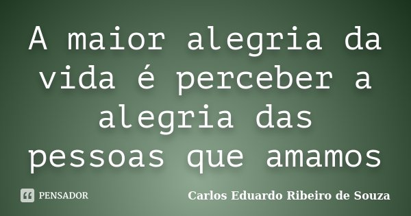 A maior alegria da vida é perceber a alegria das pessoas que amamos... Frase de Carlos Eduardo Ribeiro de Souza.