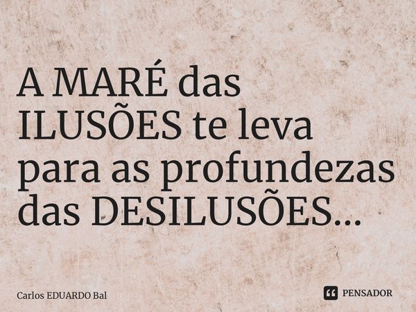 ⁠A MARÉ das ILUSÕES te leva para as profundezas das DESILUSÕES…... Frase de Carlos EDUARDO Balcarse.