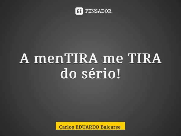 ⁠A menTIRA me TIRA do sério!... Frase de Carlos EDUARDO Balcarse.