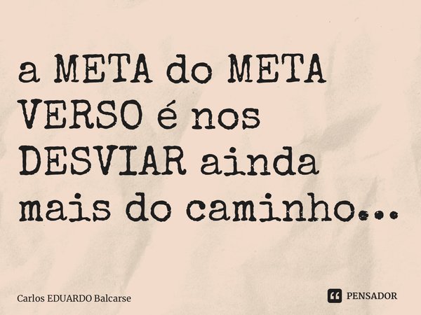⁠a META do META VERSO é nos DESVIAR ainda mais do caminho…... Frase de Carlos EDUARDO Balcarse.