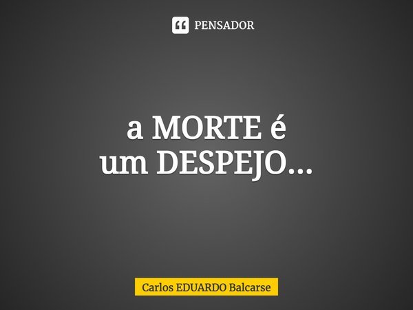 ⁠a MORTE é
um DESPEJO...... Frase de Carlos EDUARDO Balcarse.
