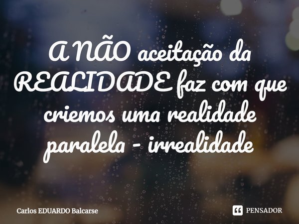 ⁠A NÃO aceitação da REALIDADE faz com que criemos uma realidade paralela - irrealidade... Frase de Carlos EDUARDO Balcarse.