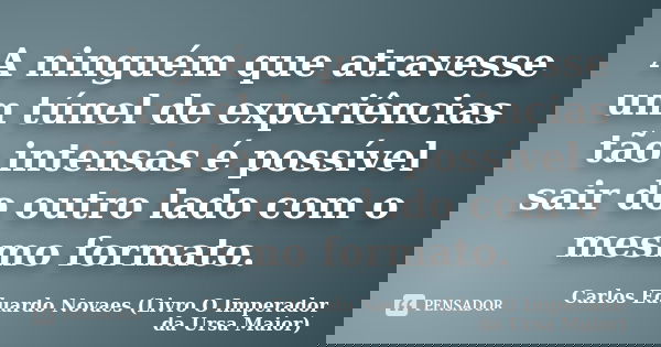 A ninguém que atravesse um túnel de experiências tão intensas é possível sair do outro lado com o mesmo formato.... Frase de Carlos Eduardo Novaes (Livro O Imperador da Ursa Maior).