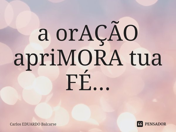 ⁠a orAÇÃO apriMORA tua FÉ...... Frase de Carlos EDUARDO Balcarse.