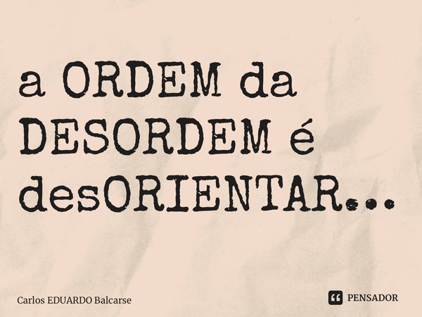 ⁠a ORDEM da DESORDEM é desORIENTAR…... Frase de Carlos EDUARDO Balcarse.