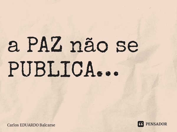 ⁠a PAZ não se PUBLICA…... Frase de Carlos EDUARDO Balcarse.