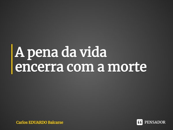 ⁠A pena da vida
encerra com a morte... Frase de Carlos EDUARDO Balcarse.