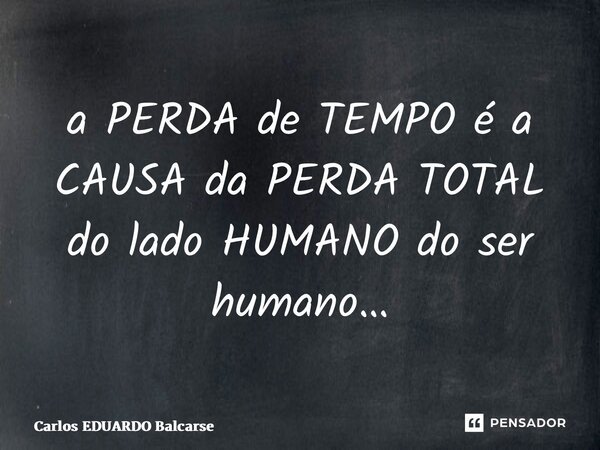 ⁠a PERDA de TEMPO é a CAUSA da PERDA TOTAL do lado HUMANO do ser humano…... Frase de Carlos EDUARDO Balcarse.