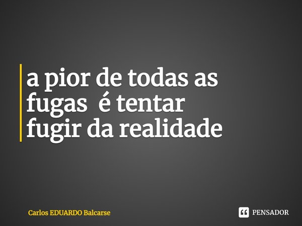⁠a pior de todas as fugas é tentar
fugir da realidade... Frase de Carlos EDUARDO Balcarse.
