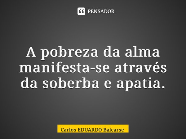 ⁠A pobreza da alma manifesta-se através da soberba e apatia.... Frase de Carlos EDUARDO Balcarse.