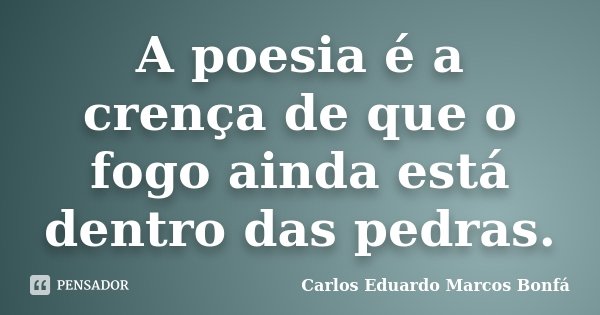 A poesia é a crença de que o fogo ainda está dentro das pedras.... Frase de Carlos Eduardo Marcos Bonfá.