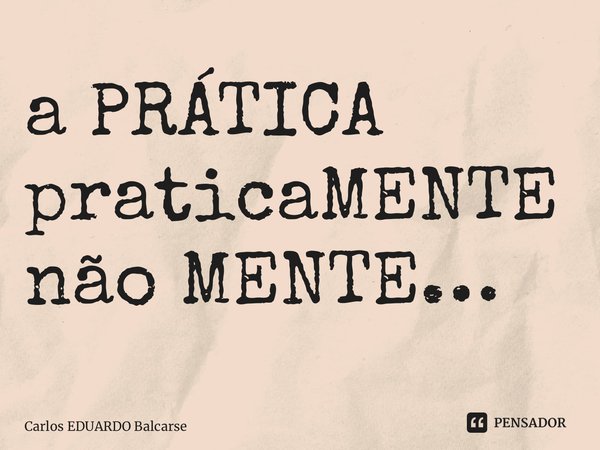 ⁠a PRÁTICA praticaMENTE não MENTE…... Frase de Carlos EDUARDO Balcarse.