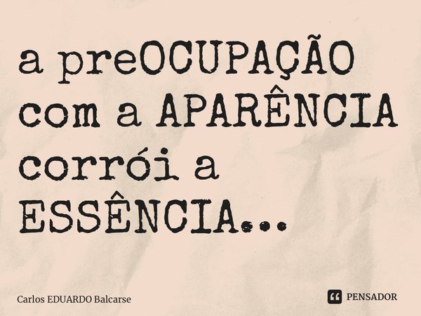 ⁠a preOCUPAÇÃO com a APARÊNCIA corrói a ESSÊNCIA…... Frase de Carlos EDUARDO Balcarse.