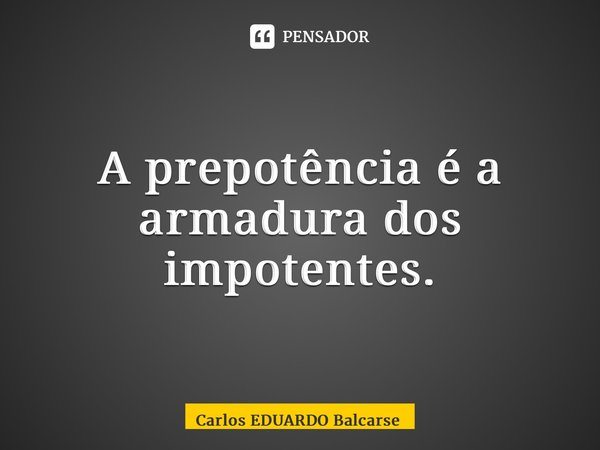 ⁠A prepotência é a armadura dos impotentes.... Frase de Carlos EDUARDO Balcarse.