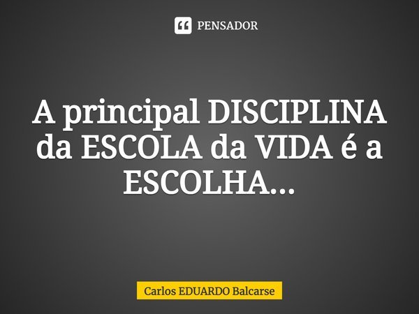 ⁠A principal DISCIPLINA da ESCOLA da VIDA é a ESCOLHA...... Frase de Carlos EDUARDO Balcarse.