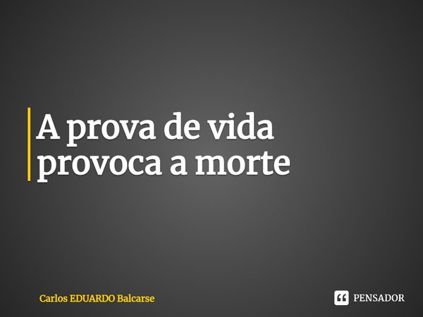 ⁠A prova de vida provoca a morte... Frase de Carlos EDUARDO Balcarse.