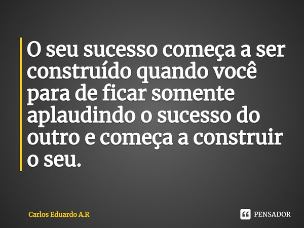 ⁠O seu sucesso começa a ser construído quando você para de ficar somente aplaudindo o sucesso do outro e começa a construir o seu.... Frase de Carlos Eduardo A.R.