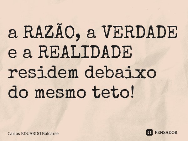 ⁠a RAZÃO, a VERDADE e a REALIDADE residem debaixo do mesmo teto!... Frase de Carlos EDUARDO Balcarse.