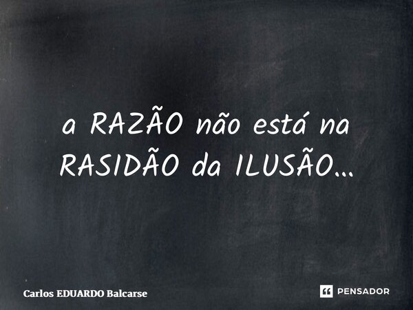 ⁠a RAZÃO não está na RASIDÃO da ILUSÃO…... Frase de Carlos EDUARDO Balcarse.