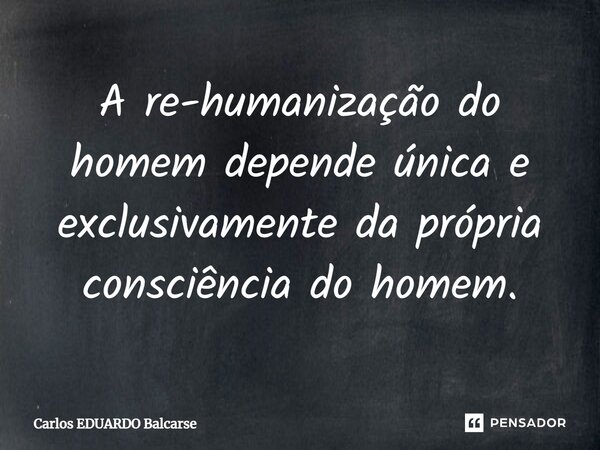 ⁠A re-humanização do homem depende única e exclusivamente da própria consciência do homem.... Frase de Carlos EDUARDO Balcarse.