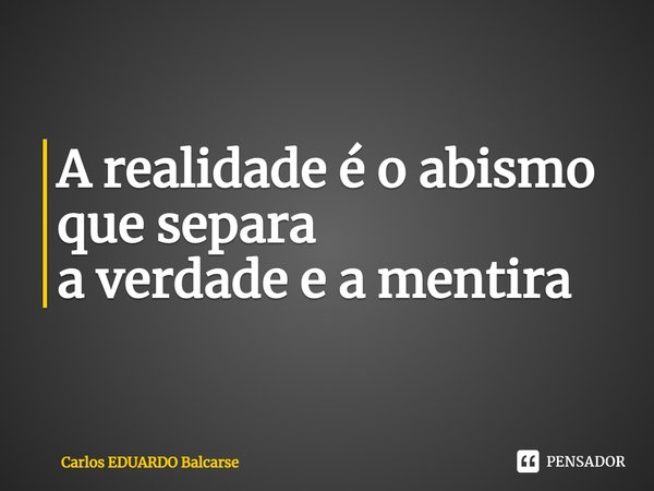 A realidade é o abismo que separa
a verdade e a mentira... Frase de Carlos EDUARDO Balcarse.