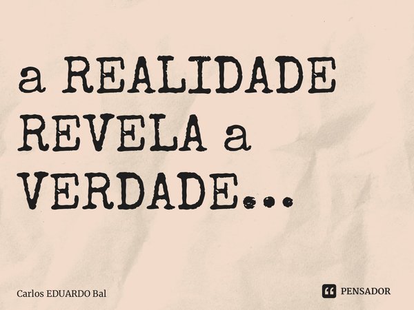 ⁠a REALIDADE REVELA a VERDADE…... Frase de Carlos EDUARDO Balcarse.