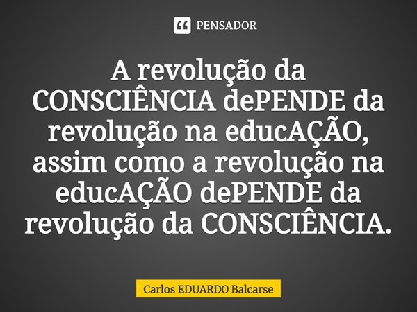 ⁠⁠A revolução da CONSCIÊNCIA dePENDE da revolução na educAÇÃO, assim como a revolução na educAÇÃO dePENDE da revolução da CONSCIÊNCIA.... Frase de Carlos EDUARDO Balcarse.