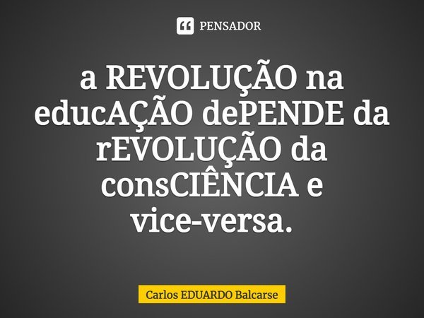 ⁠a REVOLUÇÃO na educAÇÃO dePENDE da rEVOLUÇÃO da consCIÊNCIA e vice-versa.... Frase de Carlos EDUARDO Balcarse.