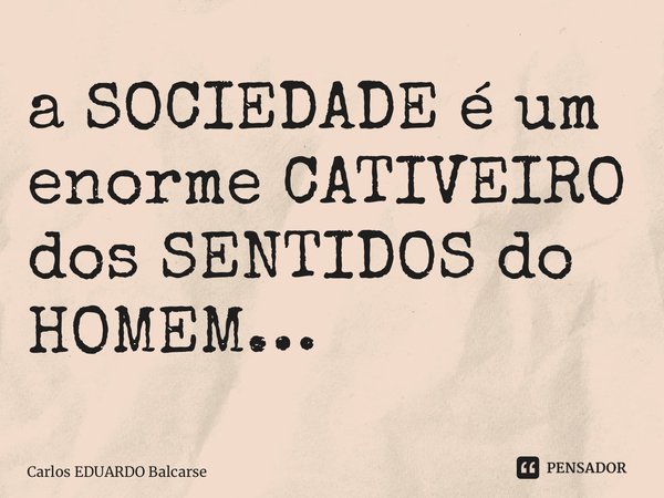 ⁠a SOCIEDADE é um enorme CATIVEIRO dos SENTIDOS do HOMEM…... Frase de Carlos EDUARDO Balcarse.