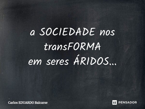 ⁠a SOCIEDADE nos transFORMA em seres ÁRIDOS...... Frase de Carlos EDUARDO Balcarse.