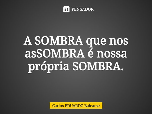 ⁠A SOMBRA que nos asSOMBRA é nossa própria SOMBRA.... Frase de Carlos EDUARDO Balcarse.